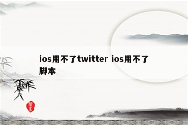 ios用不了twitter ios用不了脚本