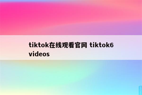 tiktok在线观看官网 tiktok6videos