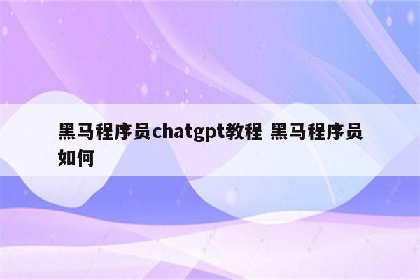 黑马程序员chatgpt教程 黑马程序员如何