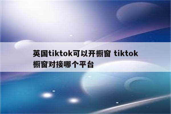 英国tiktok可以开橱窗 tiktok橱窗对接哪个平台