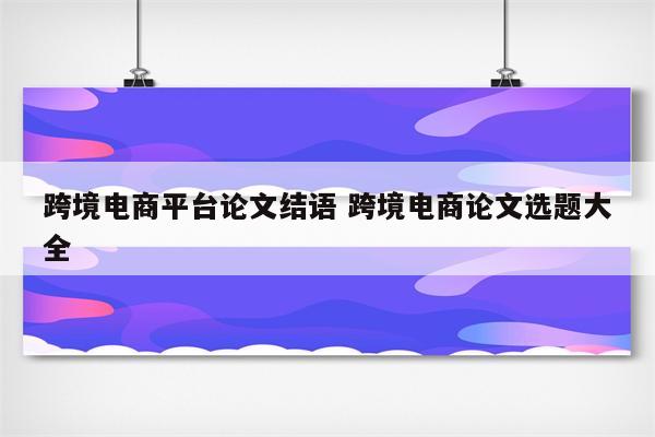 跨境电商平台论文结语 跨境电商论文选题大全