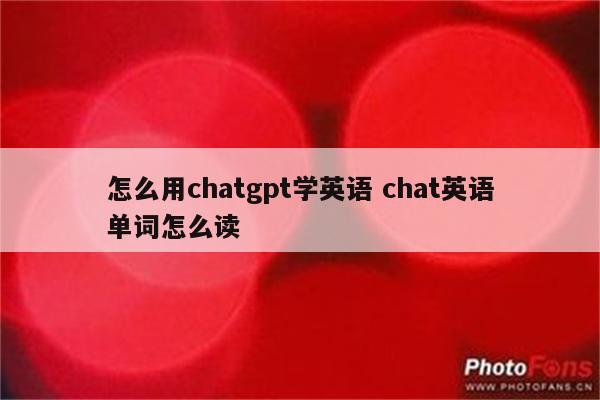 怎么用chatgpt学英语 chat英语单词怎么读
