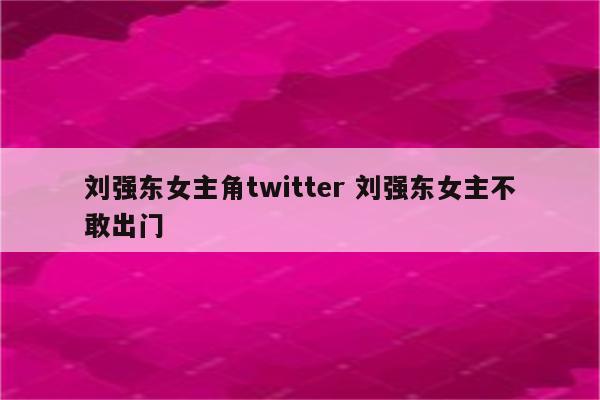 刘强东女主角twitter 刘强东女主不敢出门