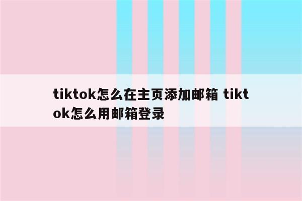 tiktok怎么在主页添加邮箱 tiktok怎么用邮箱登录