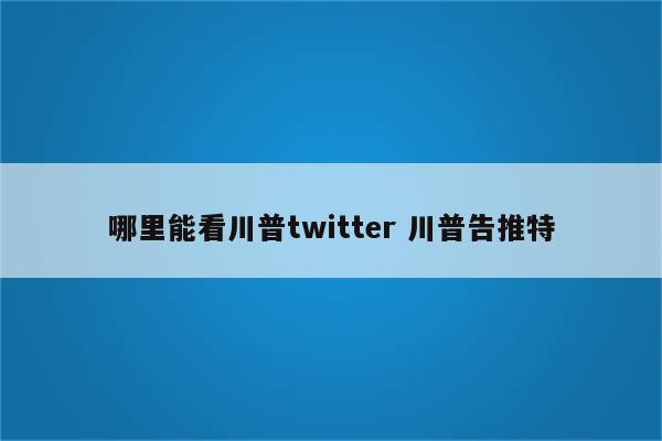 哪里能看川普twitter 川普告推特