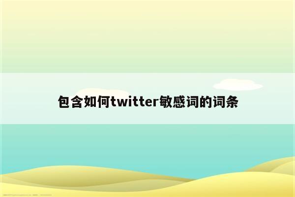 包含如何twitter敏感词的词条