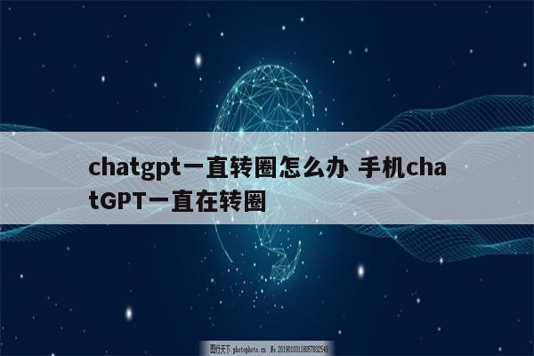 chatgpt一直转圈怎么办 手机chatGPT一直在转圈