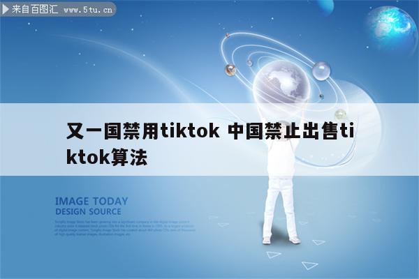 又一国禁用tiktok 中国禁止出售tiktok算法