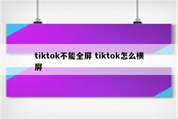 tiktok不能全屏 tiktok怎么横屏