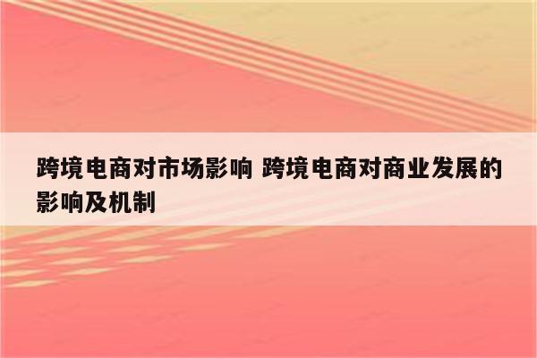 跨境电商对市场影响 跨境电商对商业发展的影响及机制