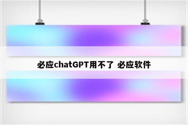 必应chatGPT用不了 必应软件