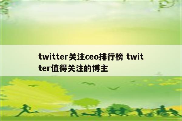 twitter关注ceo排行榜 twitter值得关注的博主