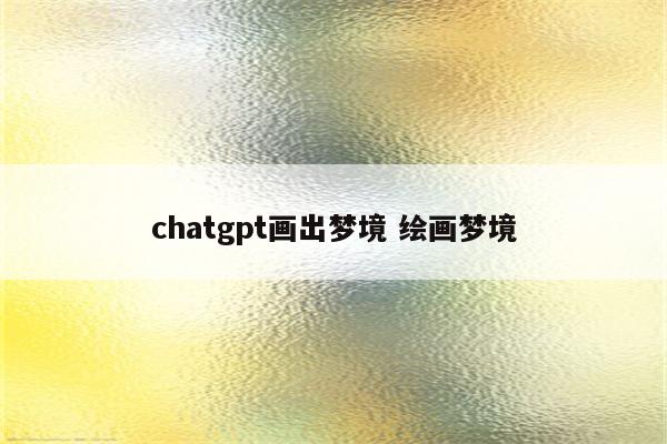 chatgpt画出梦境 绘画梦境