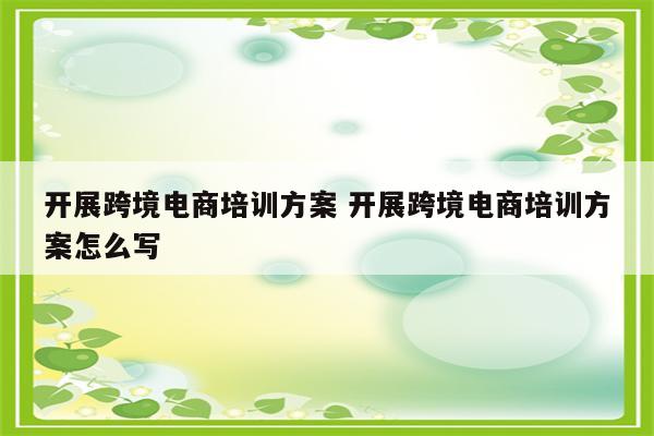 开展跨境电商培训方案 开展跨境电商培训方案怎么写