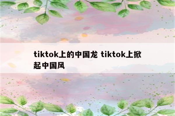 tiktok上的中国龙 tiktok上掀起中国风
