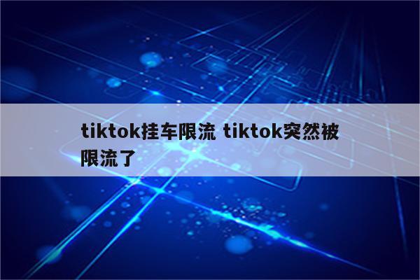 tiktok挂车限流 tiktok突然被限流了