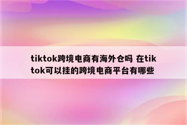 tiktok跨境电商有海外仓吗 在tiktok可以挂的跨境电商平台有哪些