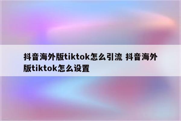 抖音海外版tiktok怎么引流 抖音海外版tiktok怎么设置