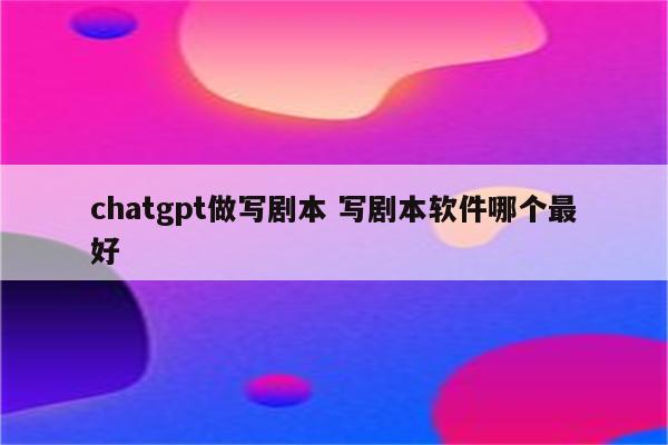 chatgpt做写剧本 写剧本软件哪个最好