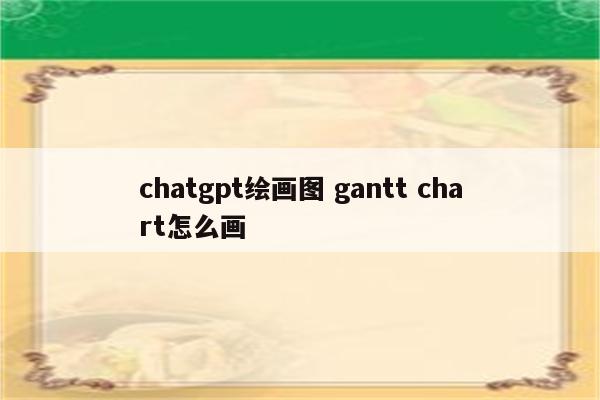 chatgpt绘画图 gantt chart怎么画