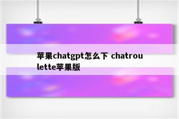 苹果chatgpt怎么下 chatroulette苹果版
