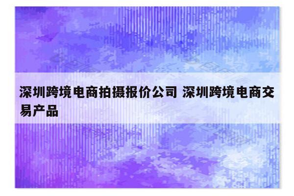 深圳跨境电商拍摄报价公司 深圳跨境电商交易产品