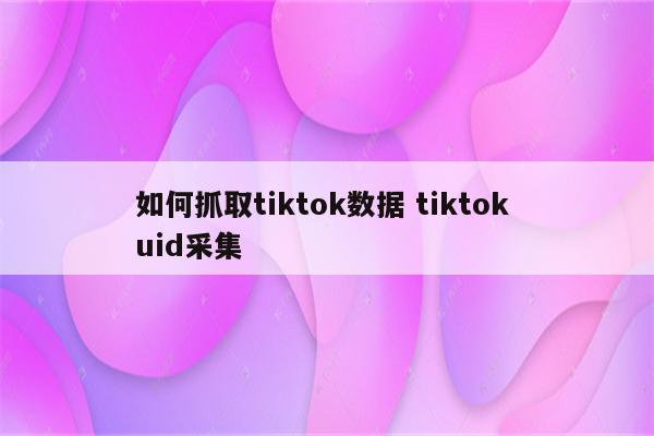 如何抓取tiktok数据 tiktok uid采集