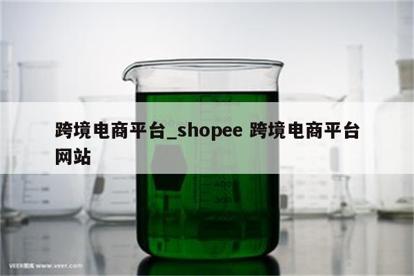 跨境电商平台_shopee 跨境电商平台网站