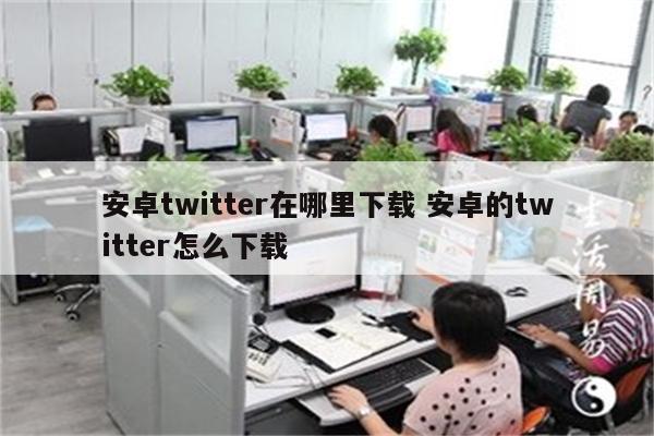 安卓twitter在哪里下载 安卓的twitter怎么下载