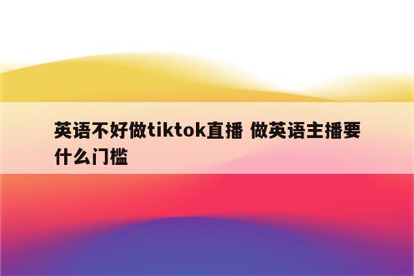 英语不好做tiktok直播 做英语主播要什么门槛