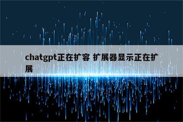 chatgpt正在扩容 扩展器显示正在扩展