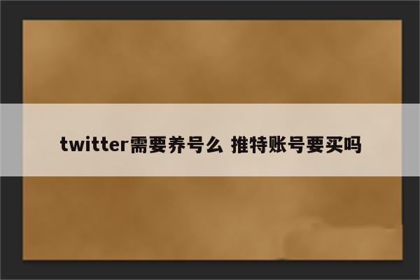 twitter需要养号么 推特账号要买吗