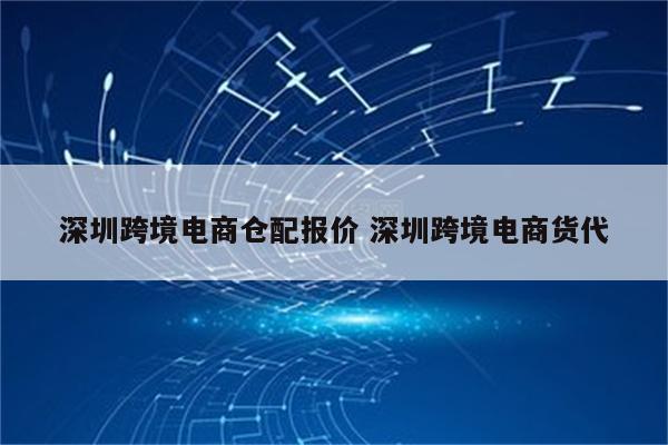 深圳跨境电商仓配报价 深圳跨境电商货代