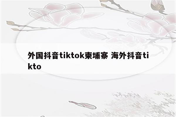 外国抖音tiktok柬埔寨 海外抖音tikto