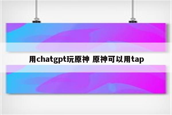 用chatgpt玩原神 原神可以用tap