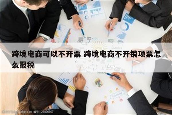 跨境电商可以不开票 跨境电商不开销项票怎么报税