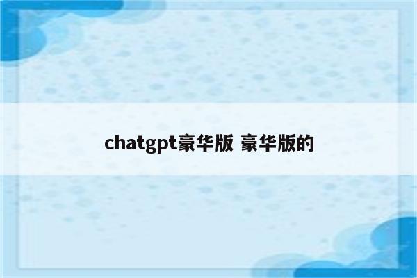 chatgpt豪华版 豪华版的
