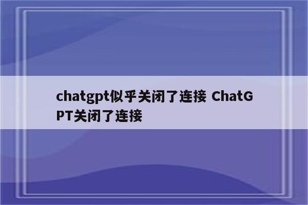 chatgpt似乎关闭了连接 ChatGPT关闭了连接