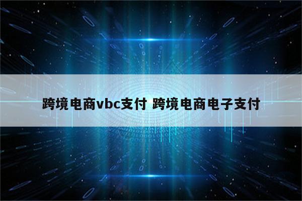 跨境电商vbc支付 跨境电商电子支付