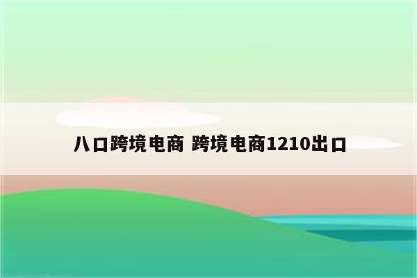 八口跨境电商 跨境电商1210出口