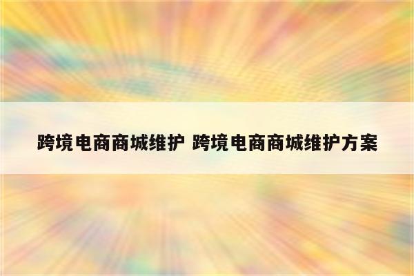 跨境电商商城维护 跨境电商商城维护方案