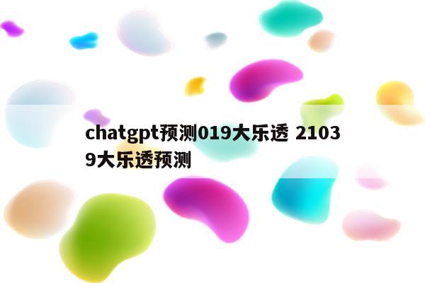 chatgpt预测019大乐透 21039大乐透预测