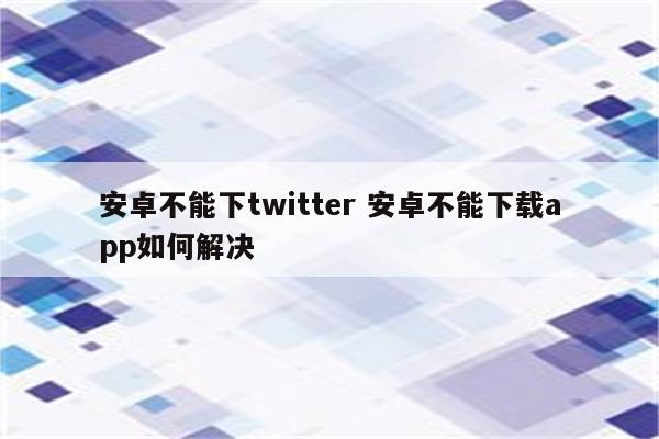 安卓不能下twitter 安卓不能下载app如何解决
