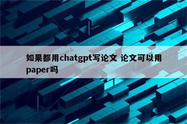 如果都用chatgpt写论文 论文可以用paper吗