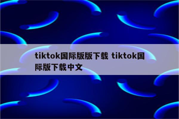 tiktok国际版版下载 tiktok国际版下载中文