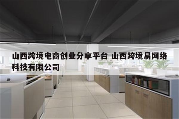 山西跨境电商创业分享平台 山西跨境易网络科技有限公司