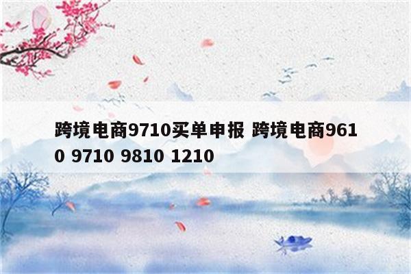 跨境电商9710买单申报 跨境电商9610 9710 9810 1210