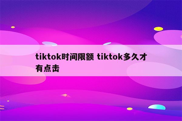 tiktok时间限额 tiktok多久才有点击