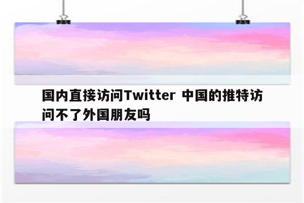 国内直接访问Twitter 中国的推特访问不了外国朋友吗