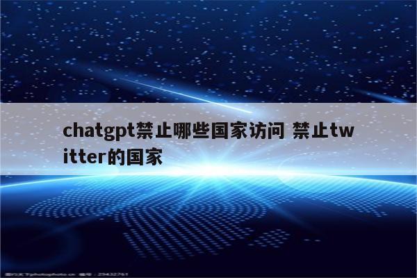 chatgpt禁止哪些国家访问 禁止twitter的国家